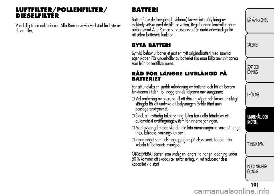 Alfa Romeo MiTo 2015 Ägarmanual (in Swedish) LUFTFILTER/POLLENFILTER/
DIESELFILTER
Vänd dig till en auktoriserad Alfa Romeo serviceverkstad för byte av
dessa filter.
BATTERI
Batteri F (se de föregående sidorna) kräver inte påfyllning av
el Alfa Romeo MiTo 2015 Ägarmanual (in Swedish) LUFTFILTER/POLLENFILTER/
DIESELFILTER
Vänd dig till en auktoriserad Alfa Romeo serviceverkstad för byte av
dessa filter.
BATTERI
Batteri F (se de föregående sidorna) kräver inte påfyllning av
el