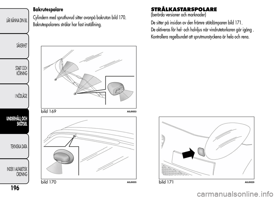 Alfa Romeo MiTo 2015  Ägarmanual (in Swedish) Bakrutespolare
Cylindern med spruthuvud sitter ovanpå bakrutan bild 170.
Bakrutespolarens strålar har fast inställning.STRÅLKASTARSPOLARE
(berörda versioner och marknader)
De sitter på insidan a