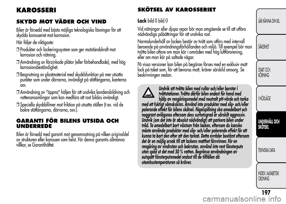 Alfa Romeo MiTo 2015 Ägarmanual (in Swedish) KAROSSERI
SKYDD MOT VÄDER OCH VIND
Bilen är försedd med bästa möjliga teknologiska lösningar för att
skydda karosseriet mot korrosion.
Här följer de viktigaste:
❒Produkter och lackeringssys Alfa Romeo MiTo 2015 Ägarmanual (in Swedish) KAROSSERI
SKYDD MOT VÄDER OCH VIND
Bilen är försedd med bästa möjliga teknologiska lösningar för att
skydda karosseriet mot korrosion.
Här följer de viktigaste:
❒Produkter och lackeringssys