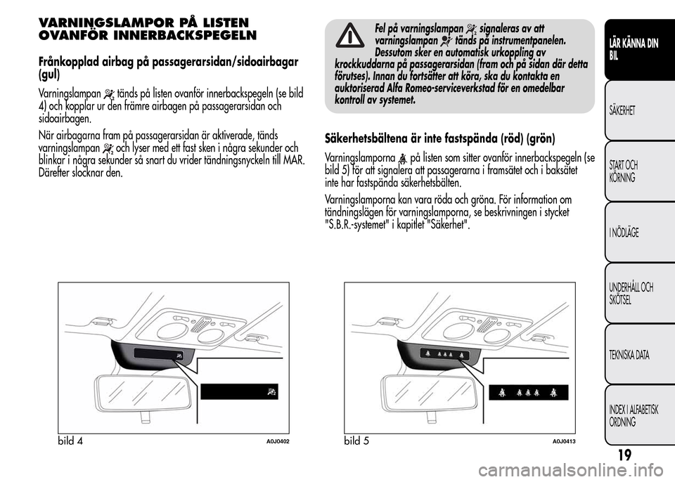 Alfa Romeo MiTo 2015  Ägarmanual (in Swedish) VARNINGSLAMPOR PÅ LISTEN
OVANFÖR INNERBACKSPEGELN
Frånkopplad airbag på passagerarsidan/sidoairbagar
(gul)
Varningslampan
tänds på listen ovanför innerbackspegeln (se bild
4) och kopplar ur den