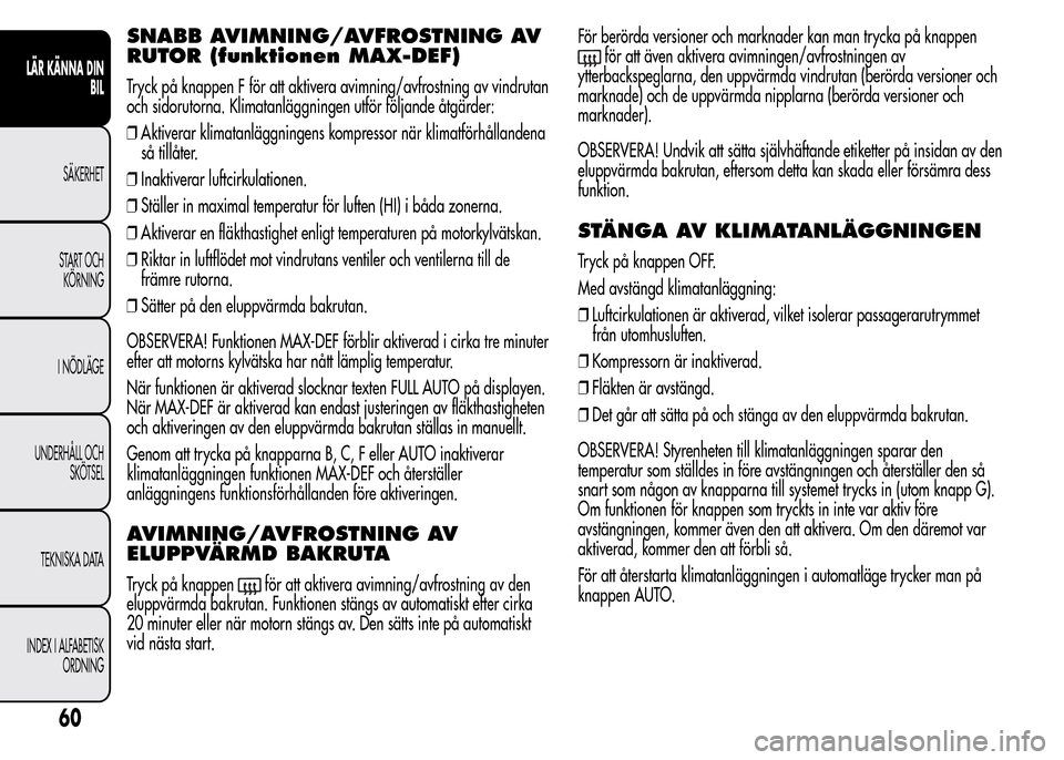 Alfa Romeo MiTo 2015 Ägarmanual (in Swedish) SNABB AVIMNING/AVFROSTNING AV
RUTOR (funktionen MAX-DEF)
Tryck på knappen F för att aktivera avimning/avfrostning av vindrutan
och sidorutorna. Klimatanläggningen utför följande åtgärder:
❒Ak Alfa Romeo MiTo 2015 Ägarmanual (in Swedish) SNABB AVIMNING/AVFROSTNING AV
RUTOR (funktionen MAX-DEF)
Tryck på knappen F för att aktivera avimning/avfrostning av vindrutan
och sidorutorna. Klimatanläggningen utför följande åtgärder:
❒Ak