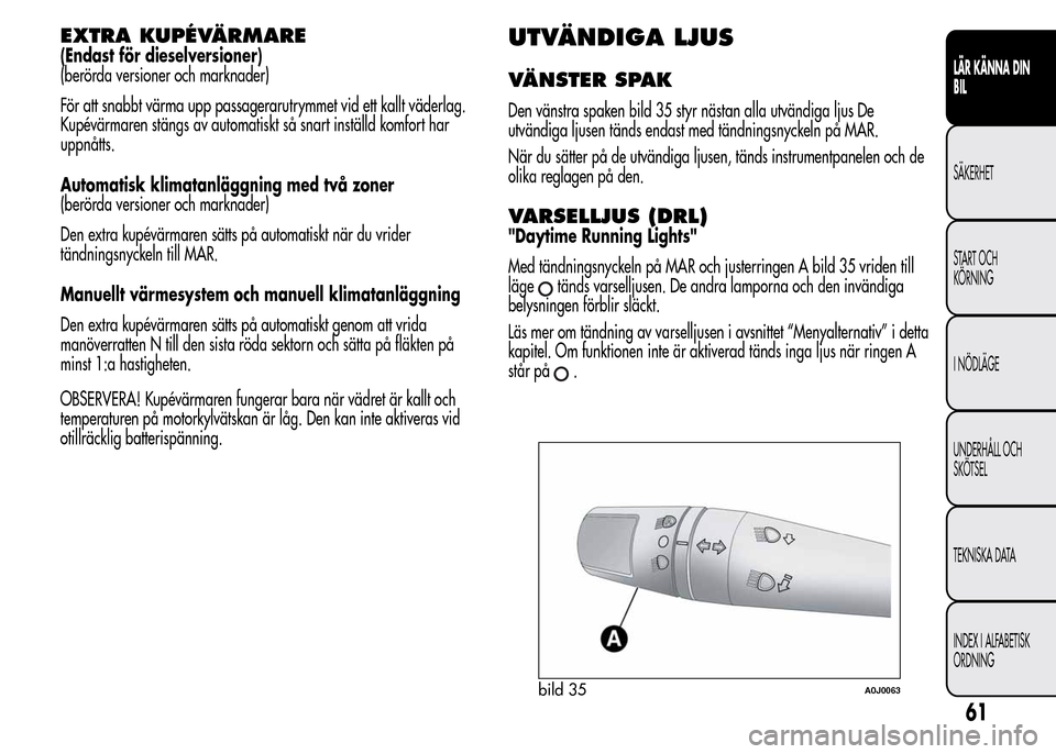 Alfa Romeo MiTo 2015  Ägarmanual (in Swedish) EXTRA KUPÉVÄRMARE
(Endast för dieselversioner)
(berörda versioner och marknader)
För att snabbt värma upp passagerarutrymmet vid ett kallt väderlag.
Kupévärmaren stängs av automatiskt så sn
