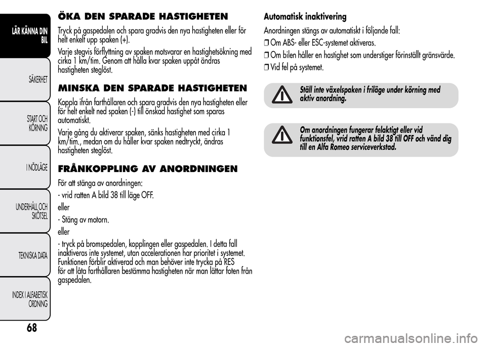 Alfa Romeo MiTo 2015  Ägarmanual (in Swedish) ÖKA DEN SPARADE HASTIGHETEN
Tryck på gaspedalen och spara gradvis den nya hastigheten eller för
helt enkelt upp spaken (+).
Varje stegvis förflyttning av spaken motsvarar en hastighetsökning med
