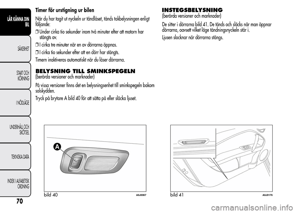 Alfa Romeo MiTo 2015  Ägarmanual (in Swedish) Timer för urstigning ur bilen
När du har tagit ut nyckeln ur tändlåset, tänds takbelysningen enligt
följande:
❒Under cirka tio sekunder inom två minuter efter att motorn har
stängts av.
❒I