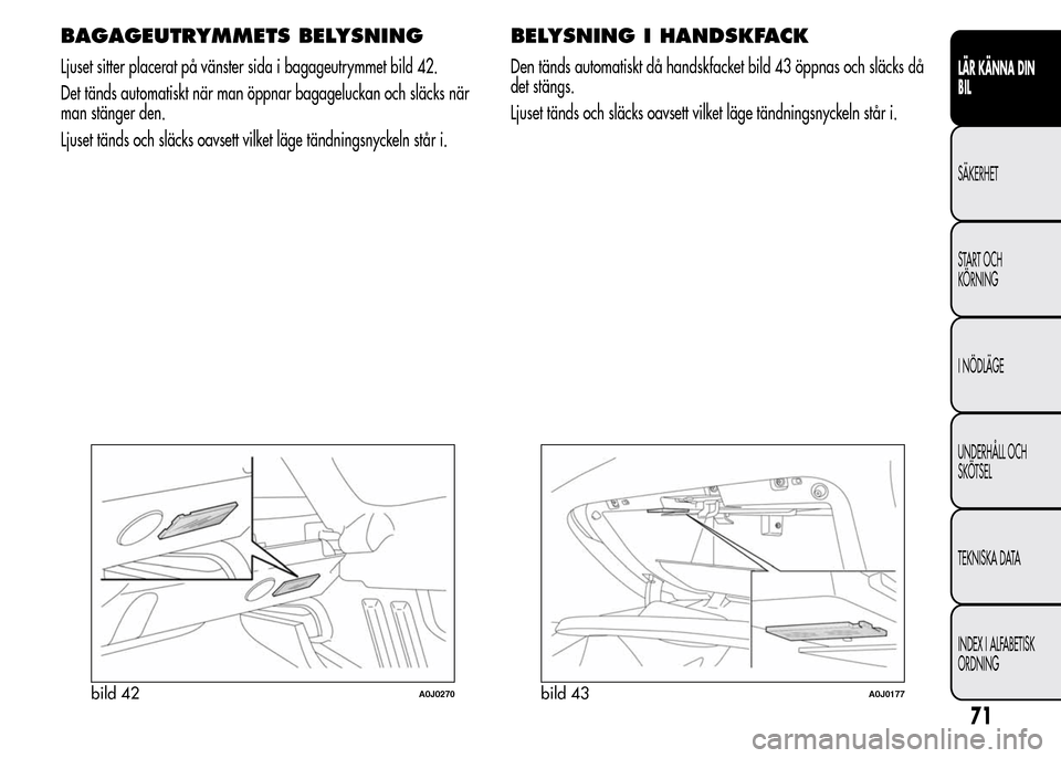 Alfa Romeo MiTo 2015  Ägarmanual (in Swedish) BAGAGEUTRYMMETS BELYSNING
Ljuset sitter placerat på vänster sida i bagageutrymmet bild 42.
Det tänds automatiskt när man öppnar bagageluckan och släcks när
man stänger den.
Ljuset tänds och s
