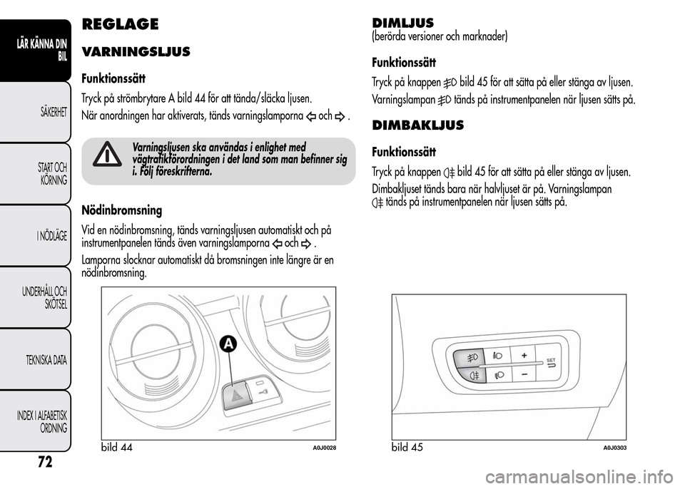 Alfa Romeo MiTo 2015  Ägarmanual (in Swedish) REGLAGE
VARNINGSLJUS
Funktionssätt
Tryck på strömbrytare A bild 44 för att tända/släcka ljusen.
När anordningen har aktiverats, tänds varningslamporna
och.
Varningsljusen ska användas i enlig