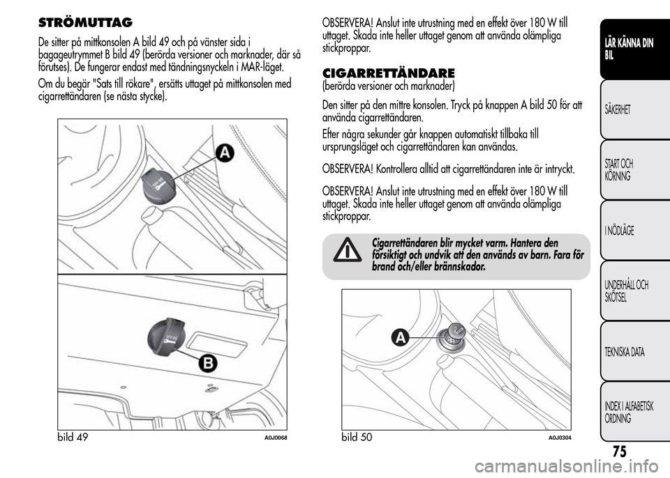 Alfa Romeo MiTo 2015  Ägarmanual (in Swedish) STRÖMUTTAG
De sitter på mittkonsolen A bild 49 och på vänster sida i
bagageutrymmet B bild 49 (berörda versioner och marknader, där så
förutses). De fungerar endast med tändningsnyckeln i MAR