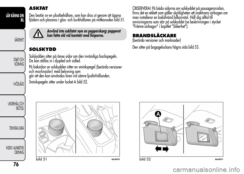 Alfa Romeo MiTo 2015  Ägarmanual (in Swedish) ASKFAT
Den består av en plastbehållare, som kan dras ut genom att öppna
fjädern och placeras i glas- och burkhållaren på mittkonsolen bild 51.
Använd inte askfatet som en papperskorg: papperet
