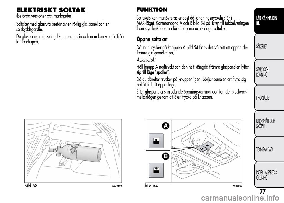 Alfa Romeo MiTo 2015  Ägarmanual (in Swedish) ELEKTRISKT SOLTAK
(berörda versioner och marknader)
Soltaket med glasruta består av en rörlig glaspanel och en
solskyddsgardin.
Då glaspanelen är stängd kommer ljus in och man kan se ut inifrån