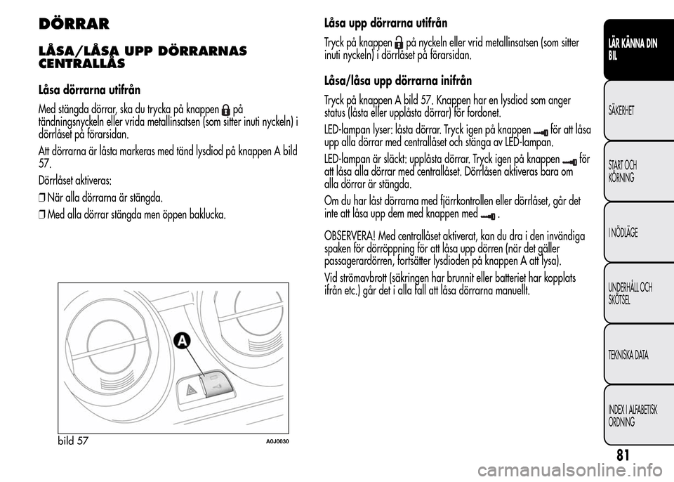 Alfa Romeo MiTo 2015  Ägarmanual (in Swedish) DÖRRAR
LÅSA/LÅSA UPP DÖRRARNAS
CENTRALLÅS
Låsa dörrarna utifrån
Med stängda dörrar, ska du trycka på knappen
på
tändningsnyckeln eller vrida metallinsatsen (som sitter inuti nyckeln) i
d