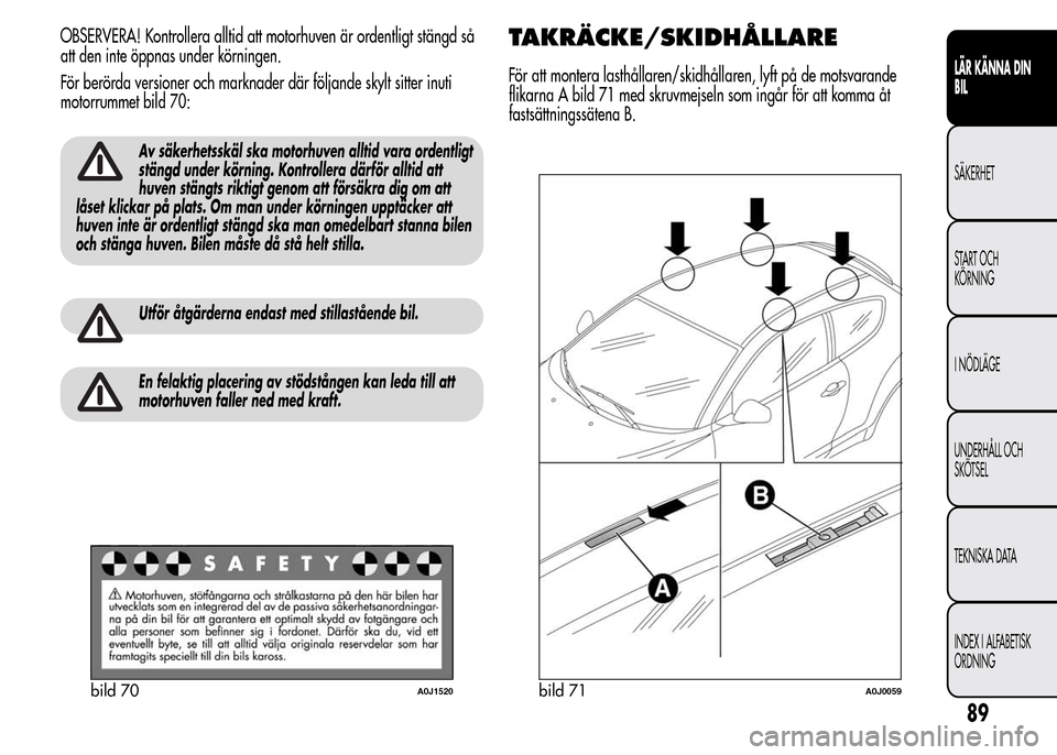 Alfa Romeo MiTo 2015  Ägarmanual (in Swedish) OBSERVERA! Kontrollera alltid att motorhuven är ordentligt stängd så
att den inte öppnas under körningen.
För berörda versioner och marknader där följande skylt sitter inuti
motorrummet bild 