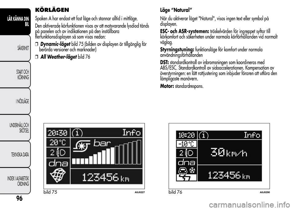 Alfa Romeo MiTo 2015 Ägarmanual (in Swedish) KÖRLÄGEN
Spaken A har endast ett fast läge och stannar alltid i mittläge.
Den aktiverade körfunktionen visas av att motsvarande lysdiod tänds
på panelen och av indikationen på den inställbara Alfa Romeo MiTo 2015 Ägarmanual (in Swedish) KÖRLÄGEN
Spaken A har endast ett fast läge och stannar alltid i mittläge.
Den aktiverade körfunktionen visas av att motsvarande lysdiod tänds
på panelen och av indikationen på den inställbara