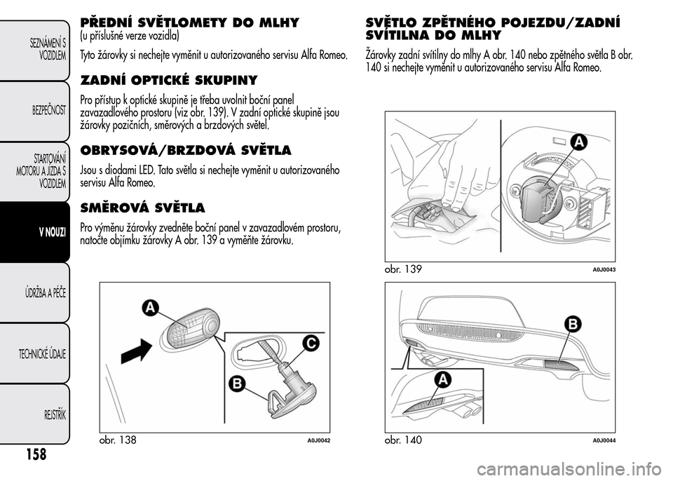 Alfa Romeo MiTo 2015  Návod k obsluze (in Czech) PŘEDNÍ SVĚTLOMETY DO MLHY
(u příslušné verze vozidla)
Tyto žárovky si nechejte vyměnit u autorizovaného servisu Alfa Romeo.
ZADNÍ OPTICKÉ SKUPINY
Pro přístup k optické skupině je tře