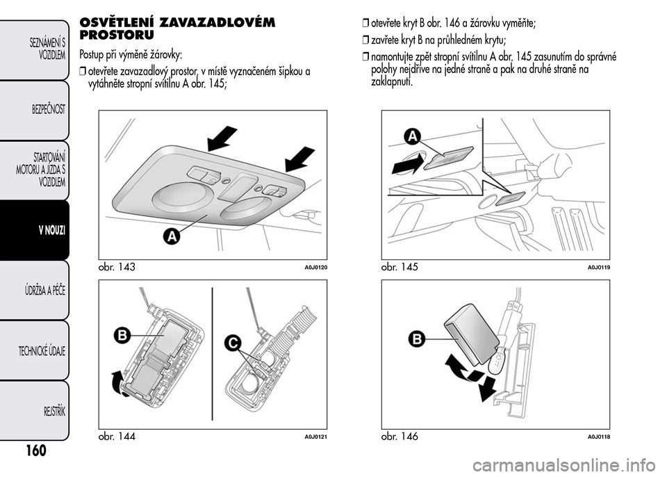 Alfa Romeo MiTo 2015  Návod k obsluze (in Czech) OSVĚTLENÍ ZAVAZADLOVÉM
PROSTORU
Postup při výměně žárovky:
❒otevřete zavazadlový prostor, v místě vyznačeném šipkou a
vytáhněte stropní svítilnu A obr. 145;❒otevřete kryt B ob