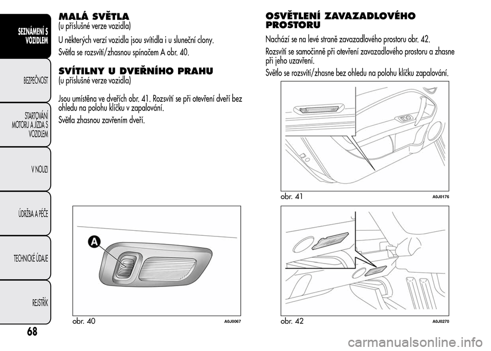 Alfa Romeo MiTo 2015  Návod k obsluze (in Czech) MALÁ SVĚTLA
(u příslušné verze vozidla)
U některých verzí vozidla jsou svítidla i u sluneční clony.
Světla se rozsvítí/zhasnou spínačem A obr. 40.
SVÍTILNY U DVEŘNÍHO PRAHU
Jsou um