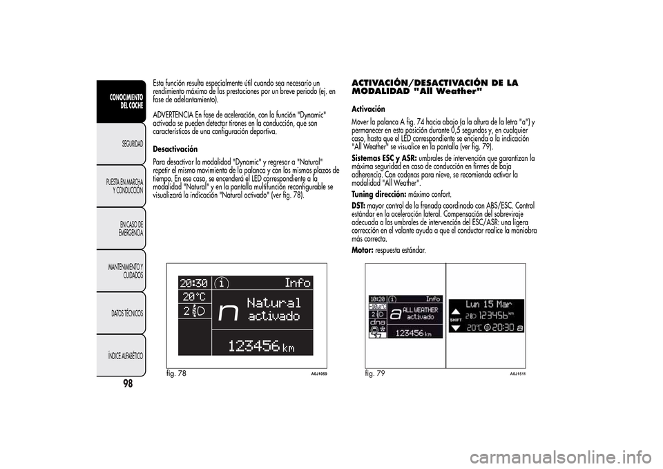 Alfa Romeo MiTo 2014  Manual del propietario (in Spanish) Esta función resulta especialmente útil cuando sea necesario un
rendimiento máximo de las prestaciones por un breve periodo (ej. en
fase de adelantamiento).
ADVERTENCIA En fase de aceleración, con