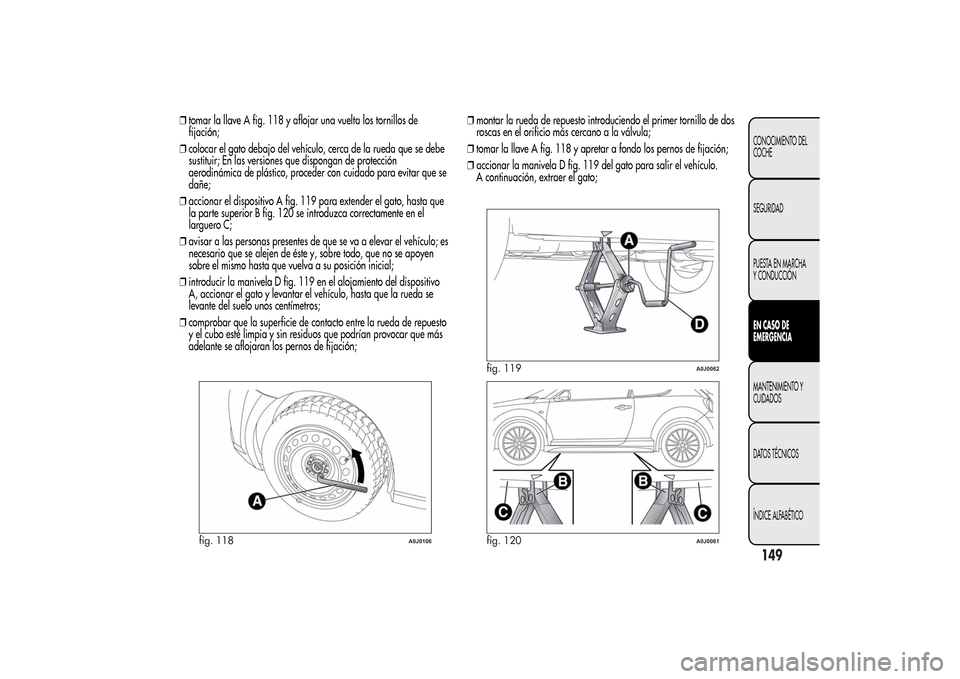 Alfa Romeo MiTo 2014  Manual del propietario (in Spanish) ❒tomar la llave A fig. 118 y aflojar una vuelta los tornillos de
fijación;
❒colocar el gato debajo del vehículo, cerca de la rueda que se debe
sustituir; En las versiones que dispongan de protec