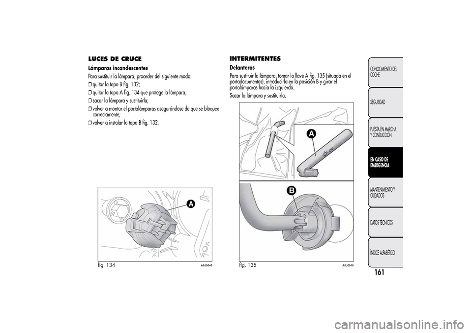 Alfa Romeo MiTo 2014  Manual del propietario (in Spanish) LUCES DE CRUCELámparas incandescentes
Para sustituir la lámpara, proceder del siguiente modo:
❒quitar la tapa B fig. 132;
❒quitar la tapa A fig. 134 que protege la lámpara;
❒sacar la lámpara