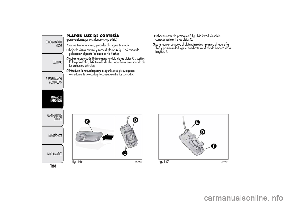 Alfa Romeo MiTo 2014  Manual del propietario (in Spanish) PLAFÓN LUZ DE CORTESÍA(para versiones/países, donde esté previsto)
Para sustituir la lámpara, proceder del siguiente modo:
❒bajar la visera parasol y sacar el plafón A fig. 146 haciendo
palanc