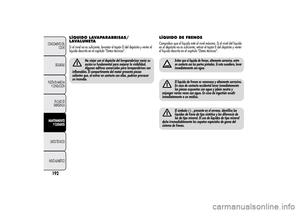 Alfa Romeo MiTo 2014  Manual del propietario (in Spanish) LÍQUIDO LAVAPARABRISAS/
LAVALUNETASi el nivel no es suficiente, levantar el tapón D del depósito y verter el
líquido descrito en el capítulo "Datos técnicos".
No viajar con el depósito del lava