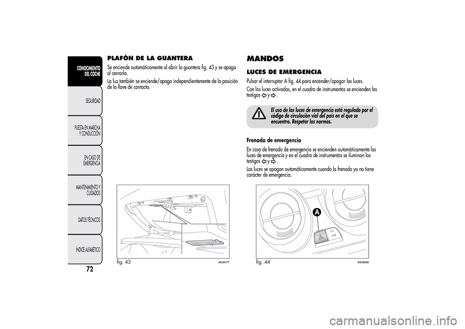 Alfa Romeo MiTo 2014  Manual del propietario (in Spanish) PLAFÓN DE LA GUANTERASe enciende automáticamente al abrir la guantera fig. 43 y se apaga
al cerrarla.
La luz también se enciende/apaga independientemente de la posición
de la llave de contacto.
MA