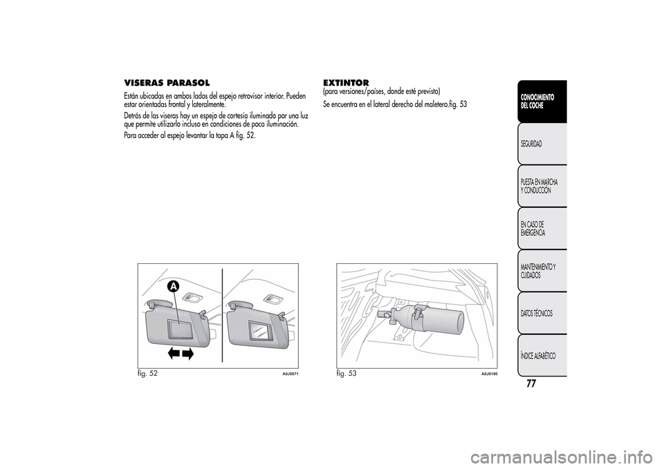 Alfa Romeo MiTo 2014  Manual del propietario (in Spanish) VISERAS PARASOLEstán ubicadas en ambos lados del espejo retrovisor interior. Pueden
estar orientadas frontal y lateralmente.
Detrás de las viseras hay un espejo de cortesía iluminado por una luz
qu