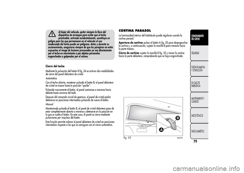 Alfa Romeo MiTo 2014  Manual del propietario (in Spanish) Al bajar del vehículo, quitar siempre la llave del
dispositivo de arranque para evitar que el techo
practicable, activado accidentalmente, constituya un
peligro para los que permanecen en el vehícul