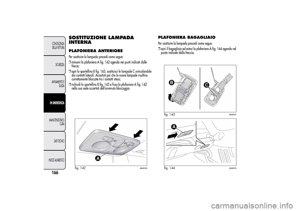 Alfa Romeo MiTo 2014  Manuale del proprietario (in Italian) SOSTITUZIONE LAMPADA
INTERNAPLAFONIERA ANTERIOREPer sostituire la lampada procedi come segue:
❒rimuovi la plafoniera A fig. 142 agendo nei punti indicati dalle
frecce;
❒apri lo sportellino B fig. 
