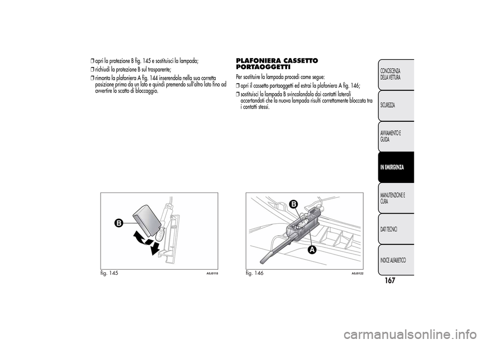 Alfa Romeo MiTo 2014  Manuale del proprietario (in Italian) ❒apri la protezione B fig. 145 e sostituisci la lampada;
❒richiudi la protezione B sul trasparente;
❒rimonta la plafoniera A fig. 144 inserendola nella sua corretta
posizione prima da un lato e 