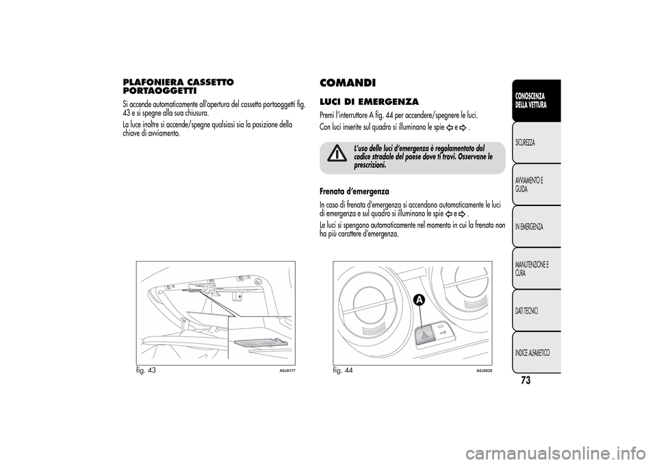 Alfa Romeo MiTo 2014  Manuale del proprietario (in Italian) PLAFONIERA CASSETTO
PORTAOGGETTISi accende automaticamente all’apertura del cassetto portaoggetti fig.
43 e si spegne alla sua chiusura.
La luce inoltre si accende/spegne qualsiasi sia la posizione 