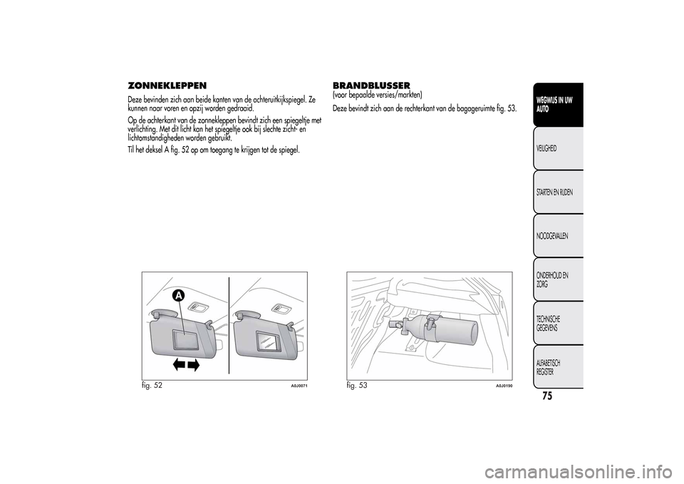 Alfa Romeo MiTo 2014  Handleiding (in Dutch) ZONNEKLEPPENDeze bevinden zich aan beide kanten van de achteruitkijkspiegel. Ze
kunnen naar voren en opzij worden gedraaid.
Op de achterkant van de zonnekleppen bevindt zich een spiegeltje met
verlich