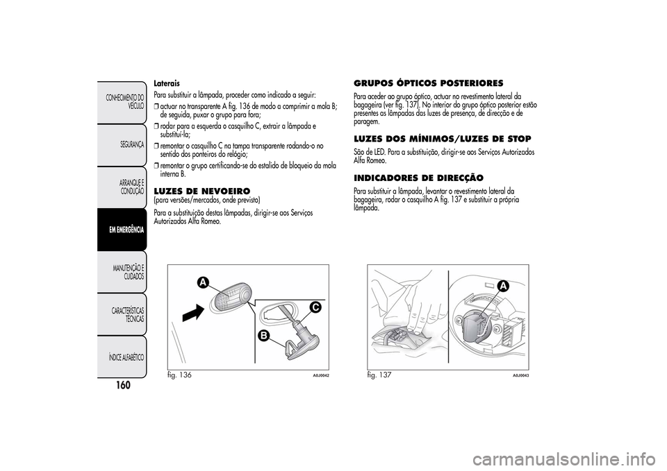 Alfa Romeo MiTo 2014  Manual do proprietário (in Portuguese) Laterais
Para substituir a lâmpada, proceder como indicado a seguir:
❒actuar no transparente A fig. 136 de modo a comprimir a mola B;
de seguida, puxar o grupo para fora;
❒rodar para a esquerda o