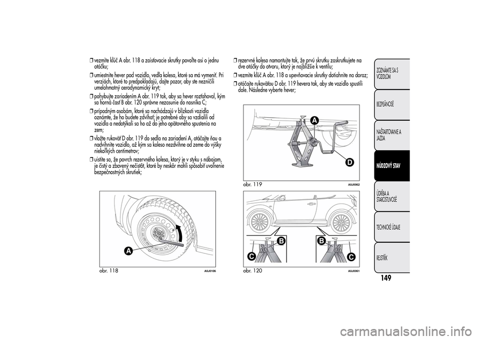Alfa Romeo MiTo 2014 Užívateľská príručka (in Slovak) ❒vezmite kľúč A obr. 118 a zaisťovacie skrutky povoľ te asi o jednu
otáčku;
❒umiestnite hever pod vozidlo, vedľa kolesa, ktoré sa má vymeniť. Pri
verziách, ktoré to predpokladajú, da Alfa Romeo MiTo 2014 Užívateľská príručka (in Slovak) ❒vezmite kľúč A obr. 118 a zaisťovacie skrutky povoľ te asi o jednu
otáčku;
❒umiestnite hever pod vozidlo, vedľa kolesa, ktoré sa má vymeniť. Pri
verziách, ktoré to predpokladajú, da
