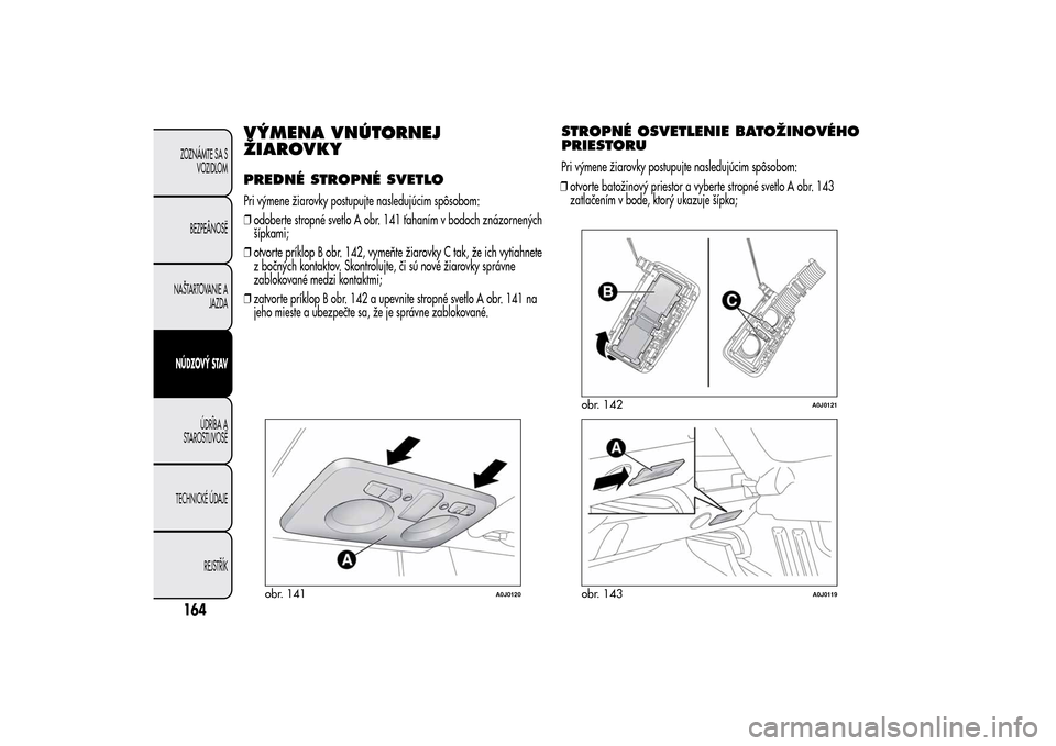 Alfa Romeo MiTo 2014  Užívateľská príručka (in Slovak) VÝMENA VNÚTORNEJ
ŽIAROVKYPREDNÉ STROPNÉ SVETLOPri výmene žiarovky postupujte nasledujúcim spôsobom:
❒odoberte stropné svetlo A obr. 141 ťahaním v bodoch znázornených
šípkami;
❒otvo