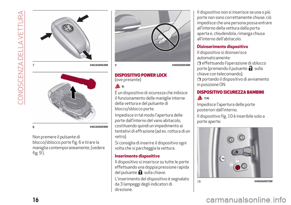 Alfa Romeo Stelvio 2017  Manuale del proprietario (in Italian) Non premere il pulsante di
blocco/sblocco porte fig. 6 e tirare la
maniglia contemporaneamente, (vedere
fig. 9 ).
DISPOSITIVO POWER LOCK(ove presente)
6)
È un dispositivo di sicurezza che inibisce
il