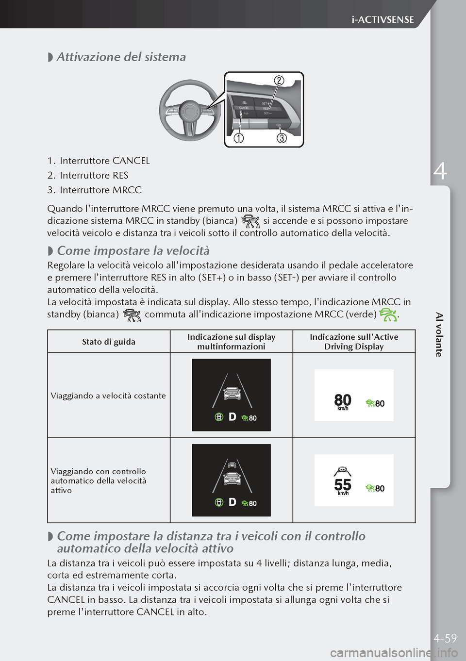 MAZDA MODEL 3 HATCHBACK 2019  Manuale del proprietario (in Italian)  
 Attivazione del sistema
1.
 Interruttore CANCEL
2.  Interruttore RES
3.  Interruttore MRCC
Quando linterruttore MRCC viene premuto una volta, il sistema MRCC si attiva e lin-
dicazione sistema 