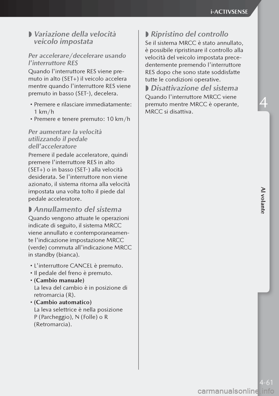 MAZDA MODEL 3 HATCHBACK 2019  Manuale del proprietario (in Italian)  
 Variazione della velocità 
veicolo impostata
Per accelerare/decelerare usando 
linterruttore RES
Quando linterruttore RES viene pre-
muto in alto (SET+) il veicolo accelera 
mentre quando lin