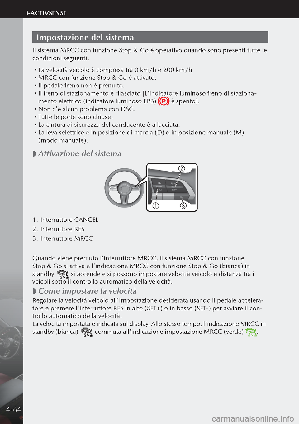 MAZDA MODEL 3 HATCHBACK 2019  Manuale del proprietario (in Italian) Impostazione del sistema
Il sistema MRCC con funzione Stop & Go è operativo quando sono presenti tutte le 
condizioni seguenti.
 La velocità veicolo è compresa tra 0 km/h e 200 km/h MRCC con 