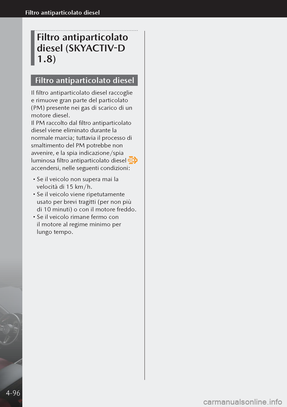 MAZDA MODEL 3 HATCHBACK 2019  Manuale del proprietario (in Italian) Filtro antiparticolato 
diesel (SKYACTIV-D 
1.8)
Filtro antiparticolato diesel
Il filtro antiparticolato diesel raccoglie 
e rimuove gran parte del particolato 
(PM) presente nei gas di scarico di un 