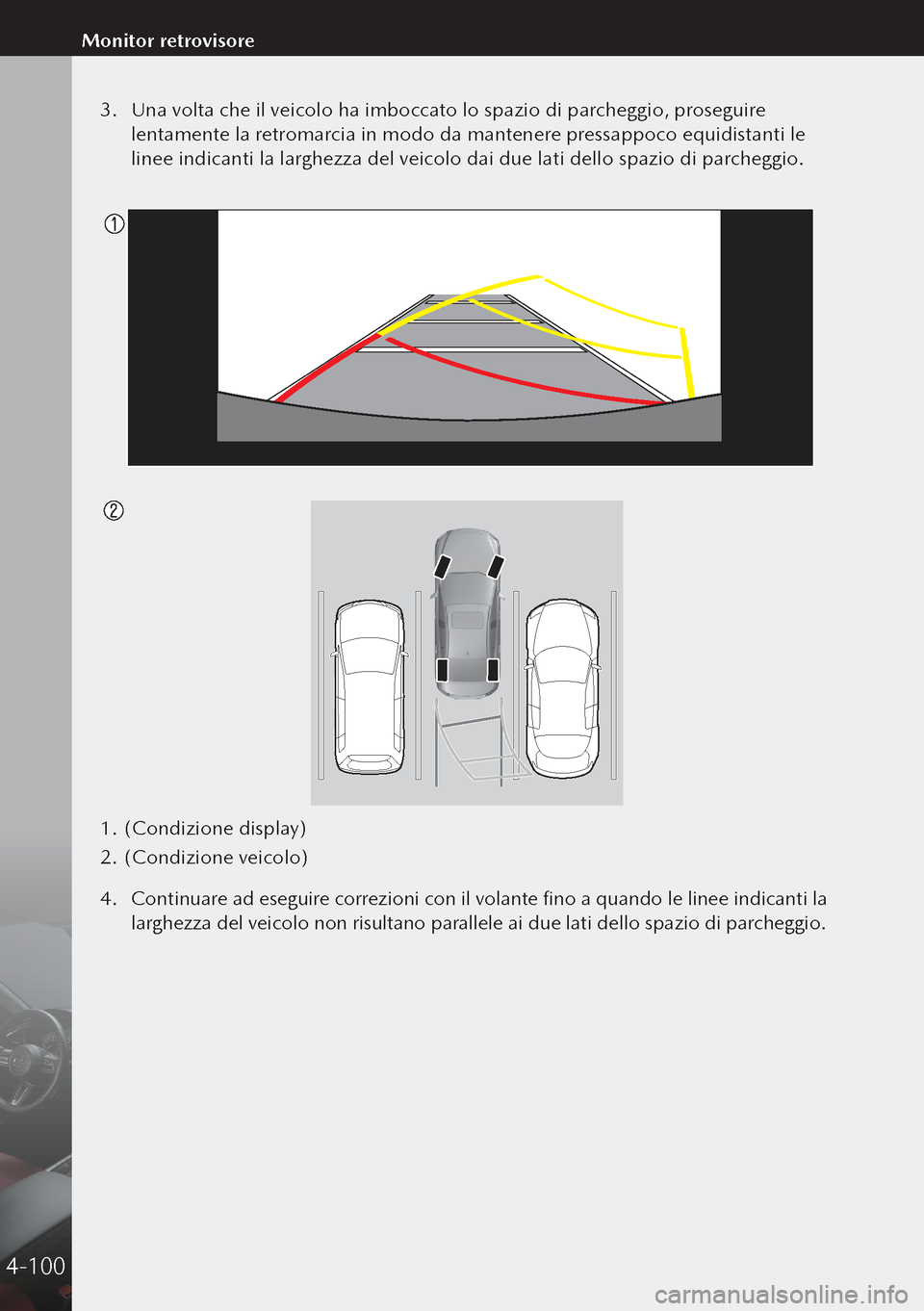 MAZDA MODEL 3 HATCHBACK 2019  Manuale del proprietario (in Italian) 3. Una volta che il veicolo ha imboccato lo spazio di parcheggio, proseguire 
lentamente la retromarcia in modo da mantenere pressappoco equidistanti le 
linee indicanti la larghezza del veicolo dai d