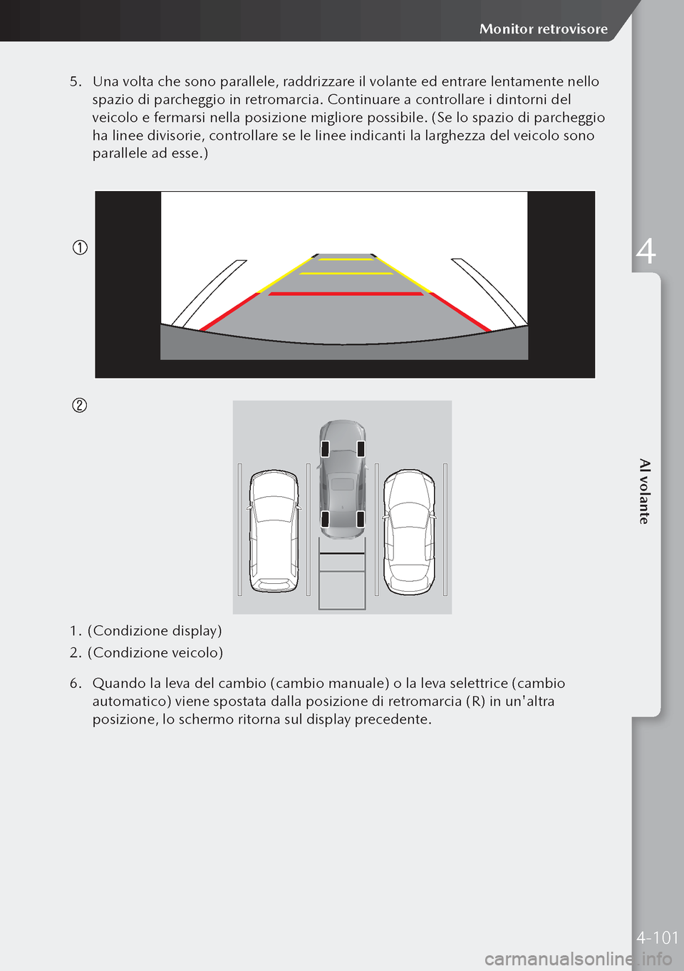 MAZDA MODEL 3 HATCHBACK 2019  Manuale del proprietario (in Italian) 5. Una volta che sono parallele, raddrizzare il volante ed entrare lentamente nello 
spazio di parcheggio in retromarcia. Continuare a controllare i dintorni del 
veicolo e fermarsi nella posizione mi