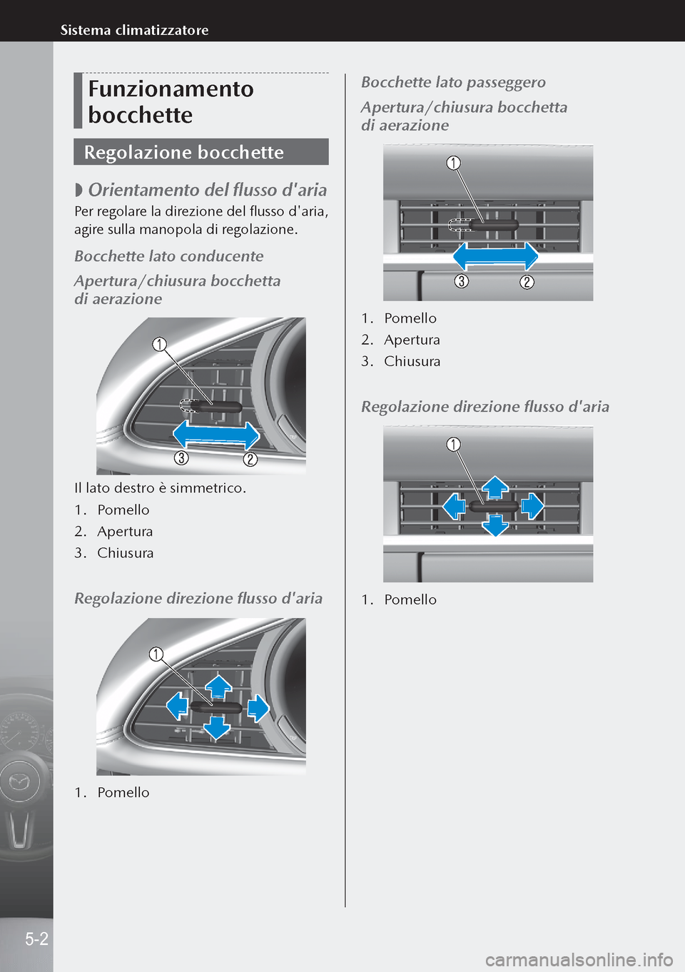 MAZDA MODEL 3 HATCHBACK 2019  Manuale del proprietario (in Italian) Funzionamento 
bocchette
Regolazione bocchette
 
 Orientamento del flusso daria
Per regolare la direzione del flusso daria, 
agire sulla manopola di regolazione.
Bocchette lato conducente
Apertura