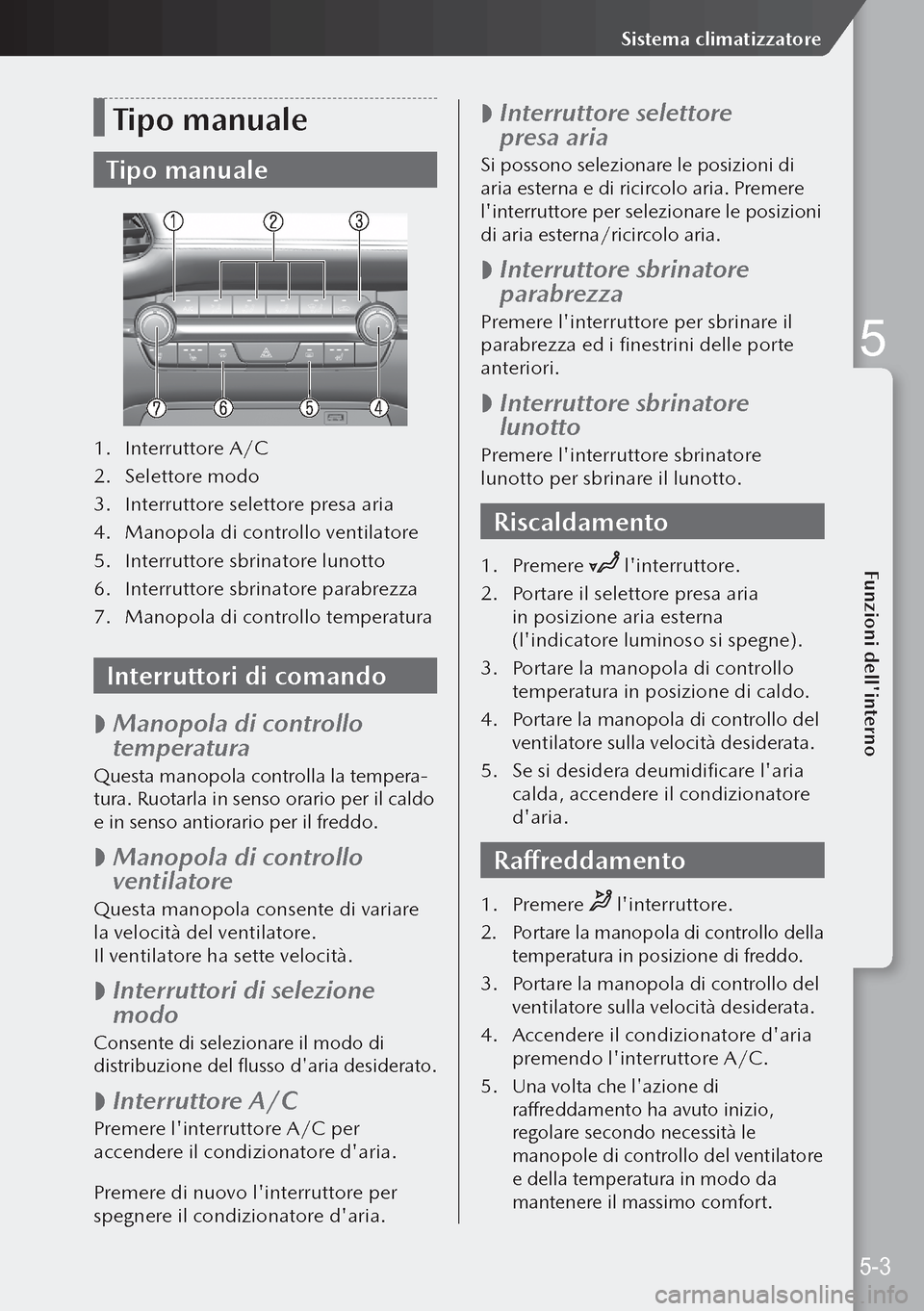 MAZDA MODEL 3 HATCHBACK 2019  Manuale del proprietario (in Italian) Tipo manuale
Tipo manuale
1. Interruttore A/C
2.  Selettore modo
3.  Interruttore selettore presa aria
4.  Manopola di controllo ventilatore
5.  Interruttore sbrinatore lunotto
6.  Interruttore sbrina