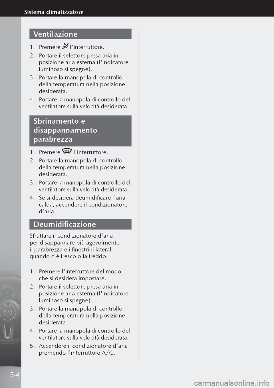 MAZDA MODEL 3 HATCHBACK 2019  Manuale del proprietario (in Italian) Ventilazione
1. Premere  linterruttore.
2.  Portare il selettore presa aria in 
posizione aria esterna (lindicatore 
luminoso si spegne).
3.  Portare la manopola di controllo 
della temperatura nell