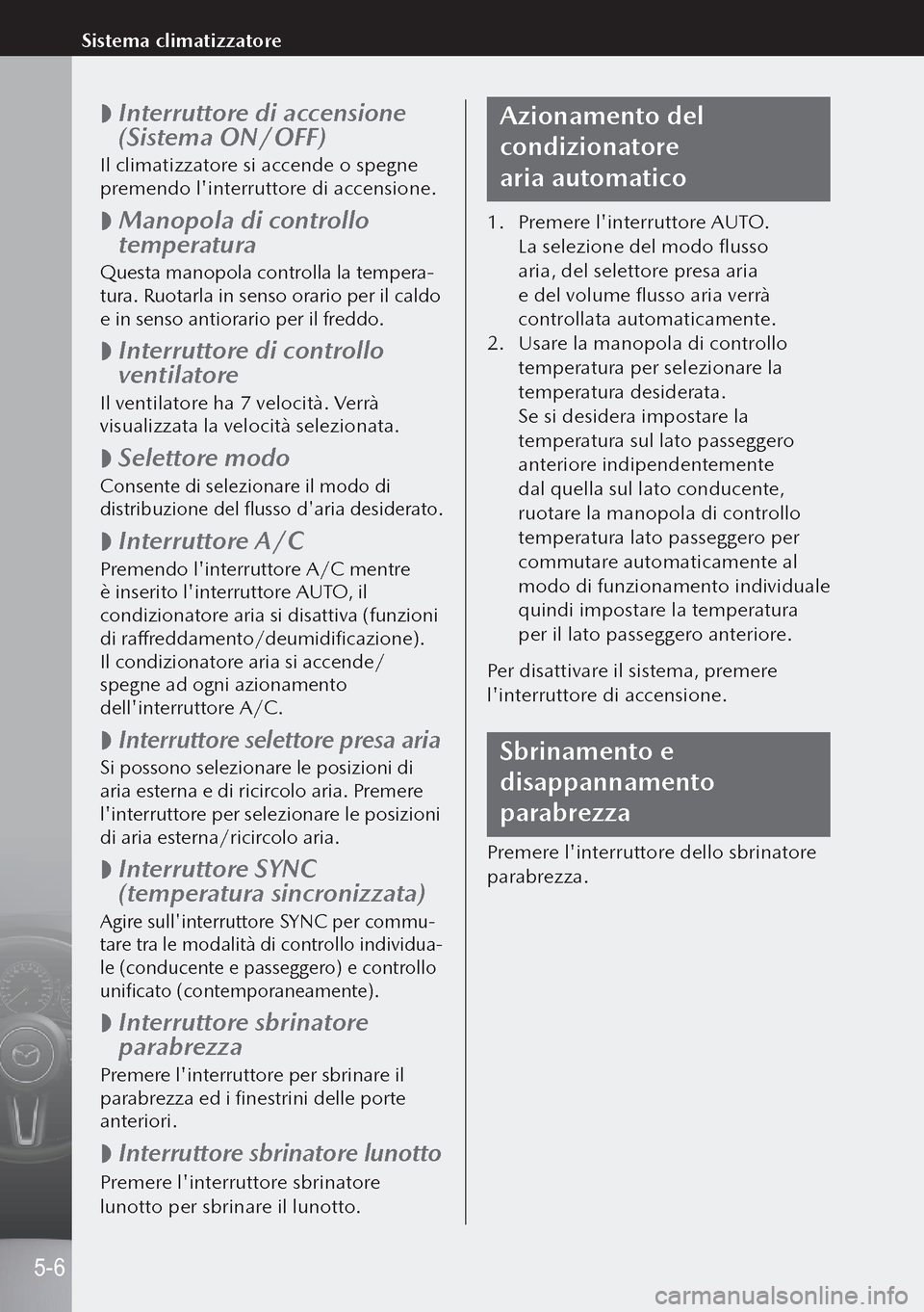 MAZDA MODEL 3 HATCHBACK 2019  Manuale del proprietario (in Italian)  
 Interruttore di accensione 
(Sistema ON/OFF)
Il climatizzatore si accende o spegne 
premendo linterruttore di accensione.
 
 Manopola di controllo 
temperatura
Questa manopola controlla la tem