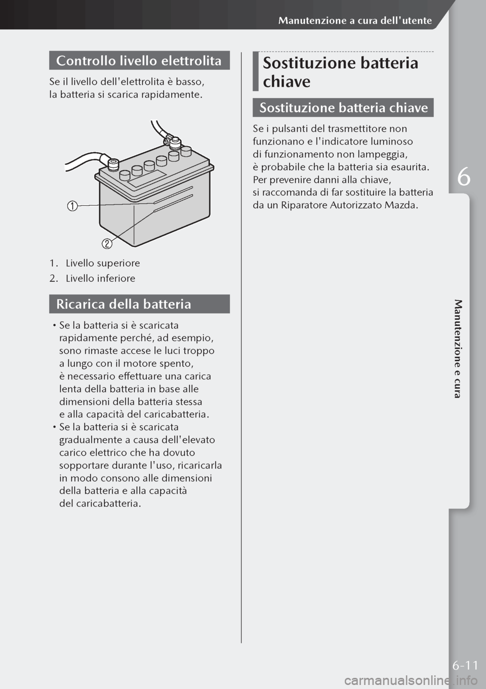 MAZDA MODEL 3 HATCHBACK 2019  Manuale del proprietario (in Italian) Controllo livello elettrolita
Se il livello dellelettrolita è basso, 
la batteria si scarica rapidamente.
1. Livello superiore
2.  Livello inferiore
Ricarica della batteria
 Se la batteria si è