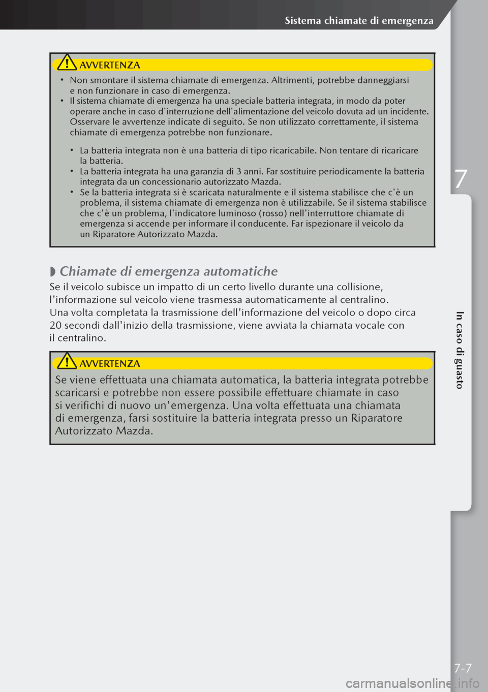 MAZDA MODEL 3 HATCHBACK 2019  Manuale del proprietario (in Italian)  AVVERTENZA
 Non smontare il sistema chiamate di emergenza. Altrimenti, potrebbe danneggiarsi 
e non funzionare in caso di emergenza.
  Il sistema chiamate di emergenza ha una speciale batteria