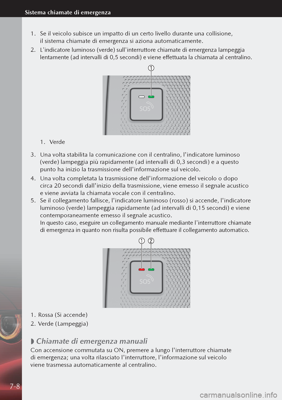 MAZDA MODEL 3 HATCHBACK 2019  Manuale del proprietario (in Italian) 1. Se il veicolo subisce un impatto di un certo livello durante una collisione, 
il sistema chiamate di emergenza si aziona automaticamente.
2.  Lindicatore luminoso (verde) sullinterruttore chiama