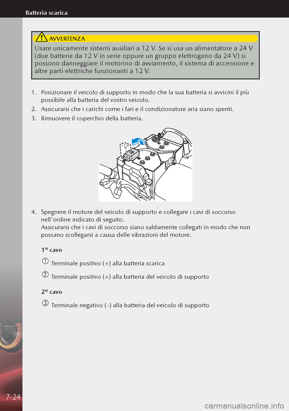 MAZDA MODEL 3 HATCHBACK 2019  Manuale del proprietario (in Italian)  AVVERTENZA
Usare unicamente sistemi ausiliari a 12 V. Se si usa un alimentatore a 24 V 
(due batterie da 12 V in serie oppure un gruppo elettrogeno da 24 V) si 
possono danneggiare il motorino di av