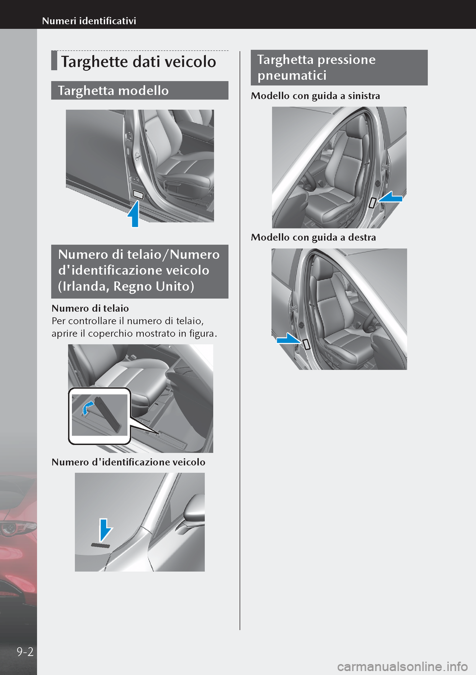 MAZDA MODEL 3 HATCHBACK 2019  Manuale del proprietario (in Italian) Targhette dati veicolo
Targhetta modello
Numero di telaio/Numero 
didentificazione veicolo 
(Irlanda, Regno Unito)
Numero di telaio
Per controllare il numero di telaio, 
aprire il coperchio mostrato 